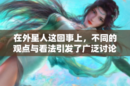 在外星人这回事上，不同的观点与看法引发了广泛讨论