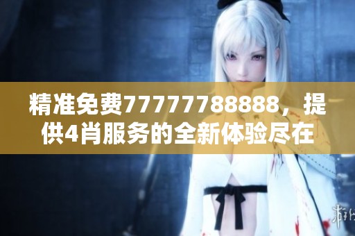 精准免费77777788888，提供4肖服务的全新体验尽在这里