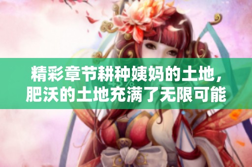 精彩章节耕种姨妈的土地，肥沃的土地充满了无限可能