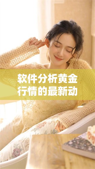 软件分析黄金行情的最新动态与趋势揭秘