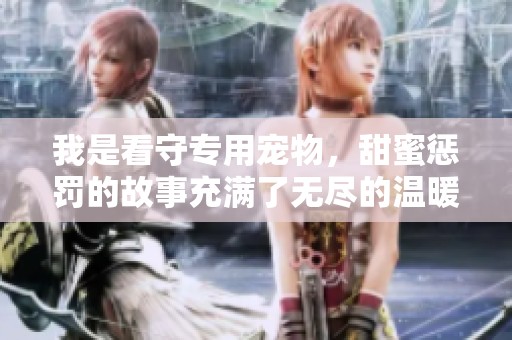 我是看守专用宠物，甜蜜惩罚的故事充满了无尽的温暖与挑战
