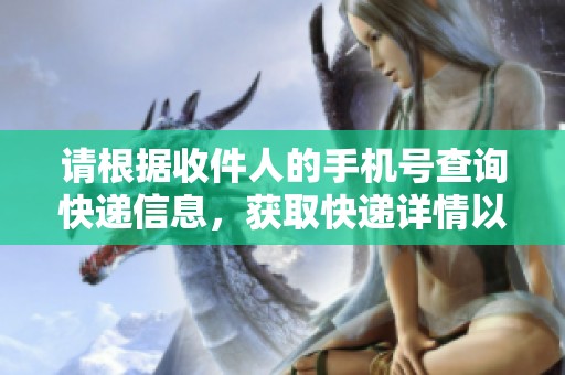 请根据收件人的手机号查询快递信息，获取快递详情以便及时了解。