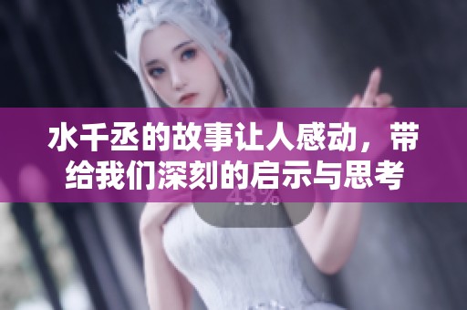 水千丞的故事让人感动，带给我们深刻的启示与思考