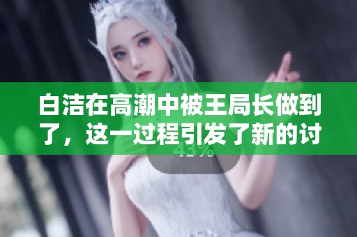白洁在高潮中被王局长做到了，这一过程引发了新的讨论与反思