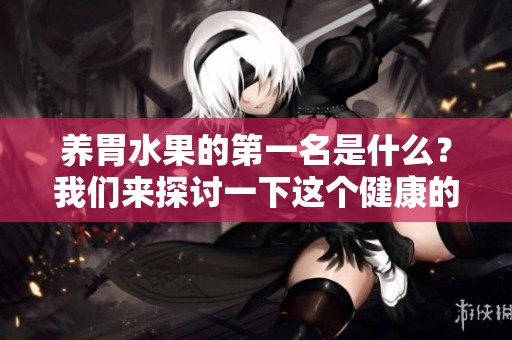 养胃水果的第一名是什么？我们来探讨一下这个健康的小秘密吧。