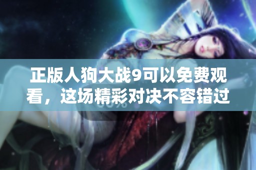 正版人狗大战9可以免费观看，这场精彩对决不容错过！