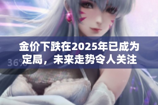 金价下跌在2025年已成为定局，未来走势令人关注