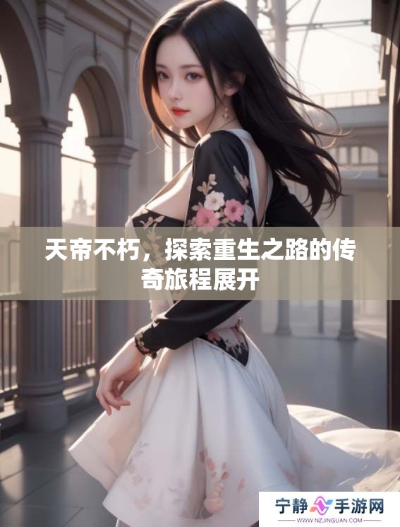 天帝不朽，探索重生之路的传奇旅程展开