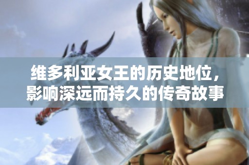 维多利亚女王的历史地位，影响深远而持久的传奇故事