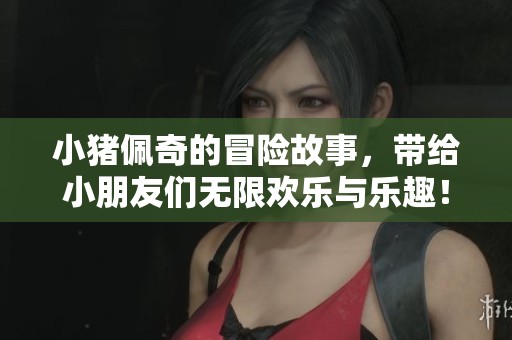 小猪佩奇的冒险故事，带给小朋友们无限欢乐与乐趣！