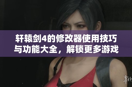 轩辕剑4的修改器使用技巧与功能大全，解锁更多游戏乐趣与可能性
