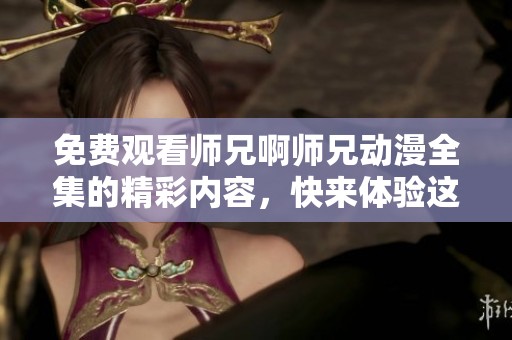 免费观看师兄啊师兄动漫全集的精彩内容，快来体验这部作品吧！