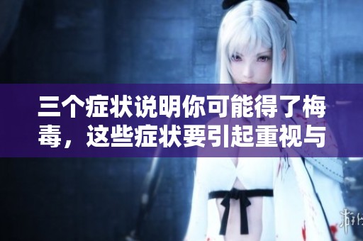 三个症状说明你可能得了梅毒，这些症状要引起重视与注意