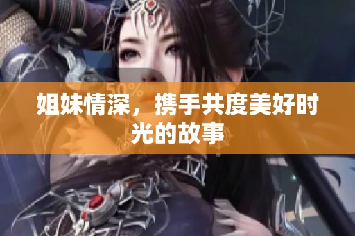 姐妹情深，携手共度美好时光的故事