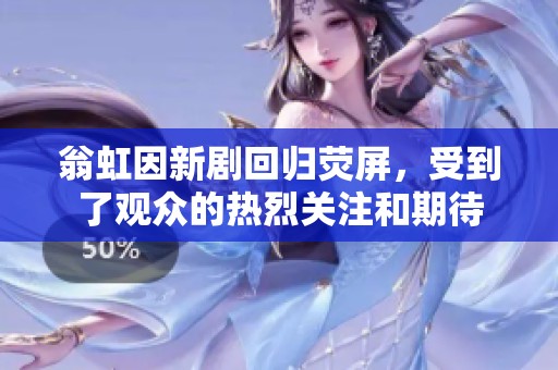 翁虹因新剧回归荧屏，受到了观众的热烈关注和期待