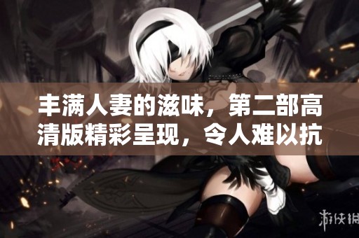 丰满人妻的滋味，第二部高清版精彩呈现，令人难以抗拒的夜晚体验！