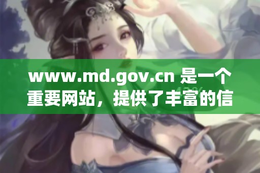 www.md.gov.cn 是一个重要网站，提供了丰富的信息和资源供大家查阅与使用