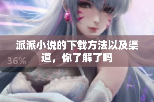派派小说的下载方法以及渠道，你了解了吗