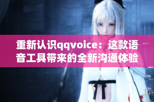 重新认识qqvoice：这款语音工具带来的全新沟通体验