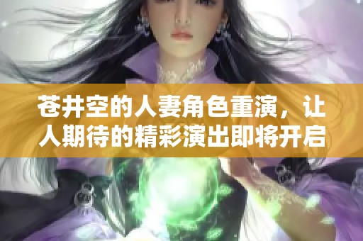 苍井空的人妻角色重演，让人期待的精彩演出即将开启