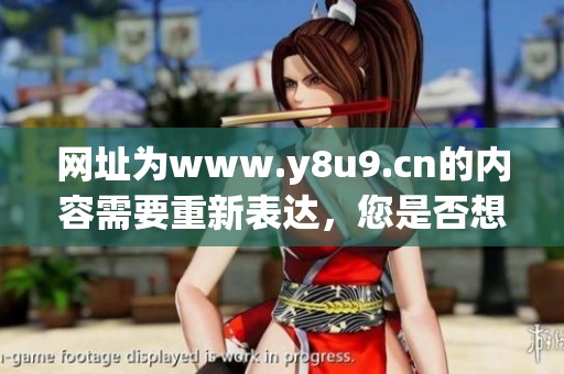 网址为www.y8u9.cn的内容需要重新表达，您是否想了解更多？