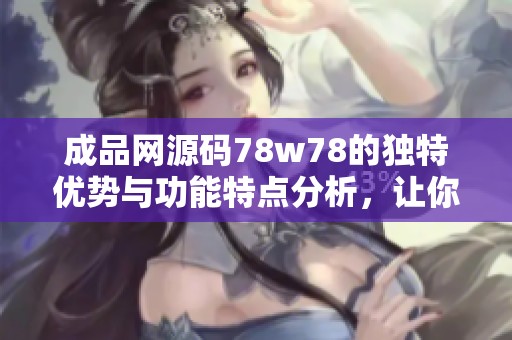 成品网源码78w78的独特优势与功能特点分析，让你更深入了解这一宝贵资源