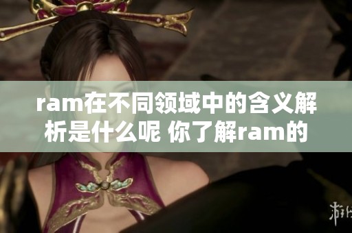 ram在不同领域中的含义解析是什么呢 你了解ram的真正意思吗