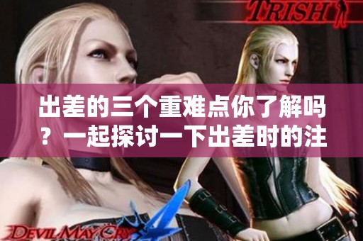 出差的三个重难点你了解吗？一起探讨一下出差时的注意事项吧！
