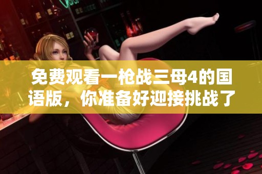 免费观看一枪战三母4的国语版，你准备好迎接挑战了吗