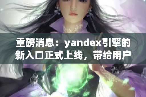 重磅消息：yandex引擎的新入口正式上线，带给用户全新体验