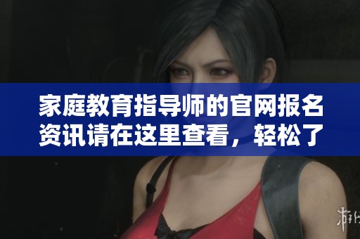 家庭教育指导师的官网报名资讯请在这里查看，轻松了解报名流程和要求