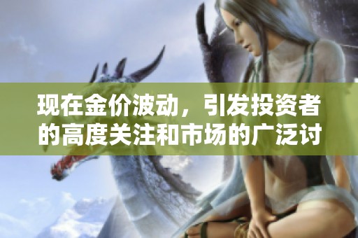 现在金价波动，引发投资者的高度关注和市场的广泛讨论