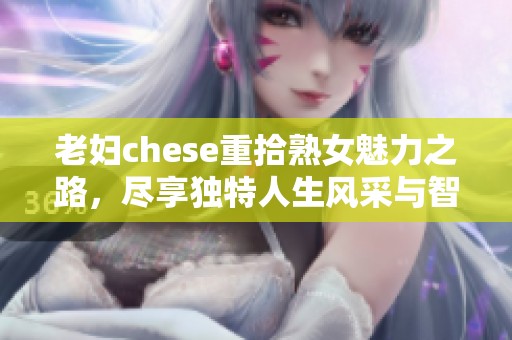 老妇chese重拾熟女魅力之路，尽享独特人生风采与智慧