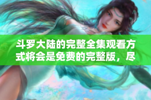 斗罗大陆的完整全集观看方式将会是免费的完整版，尽情享受这部精彩作品！