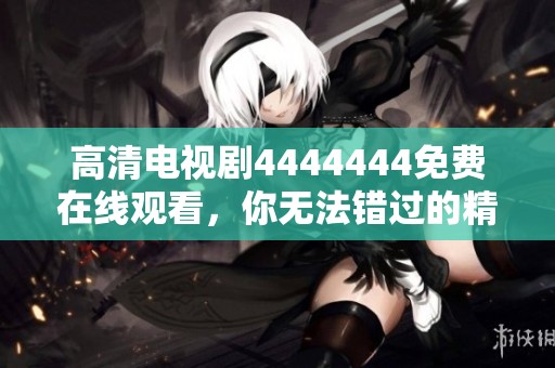 高清电视剧4444444免费在线观看，你无法错过的精彩内容尽在其中