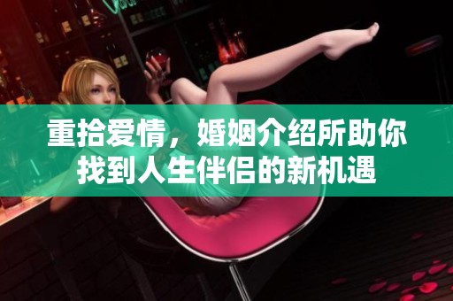 重拾爱情，婚姻介绍所助你找到人生伴侣的新机遇