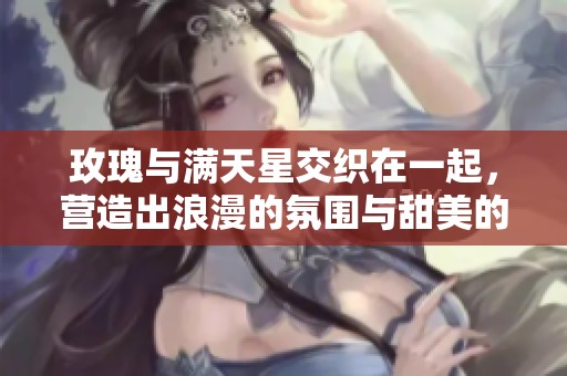 玫瑰与满天星交织在一起，营造出浪漫的氛围与甜美的情感