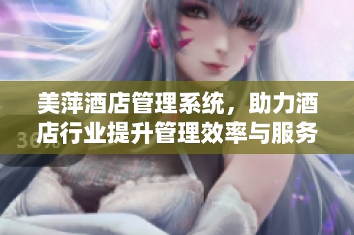 美萍酒店管理系统，助力酒店行业提升管理效率与服务质量