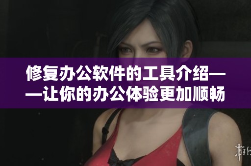 修复办公软件的工具介绍——让你的办公体验更加顺畅与高效