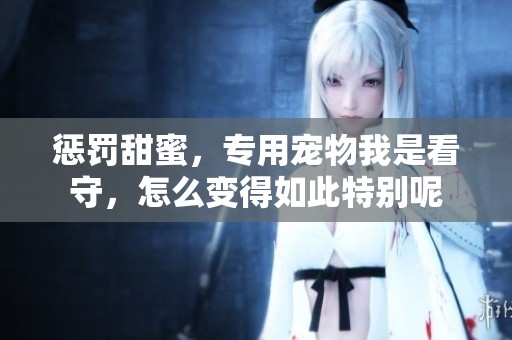 惩罚甜蜜，专用宠物我是看守，怎么变得如此特别呢