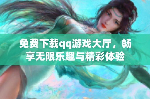 免费下载qq游戏大厅，畅享无限乐趣与精彩体验