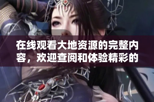 在线观看大地资源的完整内容，欢迎查阅和体验精彩的资源信息。