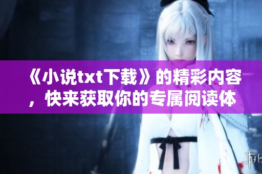 《小说txt下载》的精彩内容，快来获取你的专属阅读体验！