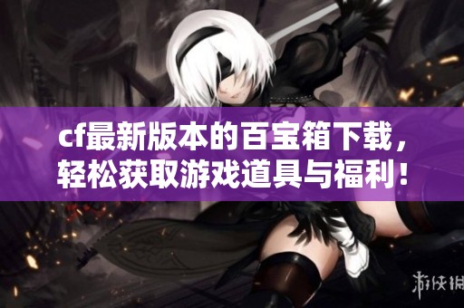 cf最新版本的百宝箱下载，轻松获取游戏道具与福利！