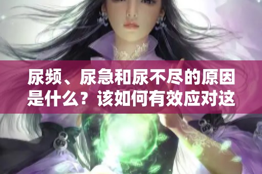 尿频、尿急和尿不尽的原因是什么？该如何有效应对这些情况呢？