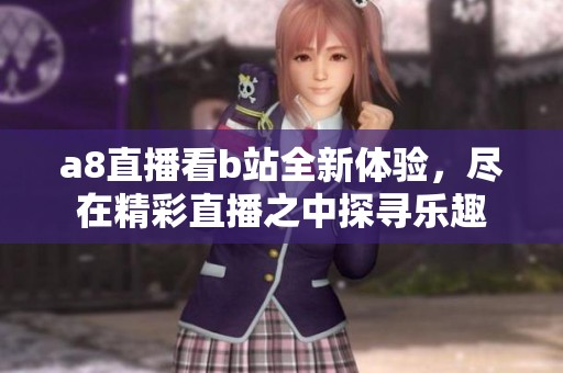 a8直播看b站全新体验，尽在精彩直播之中探寻乐趣