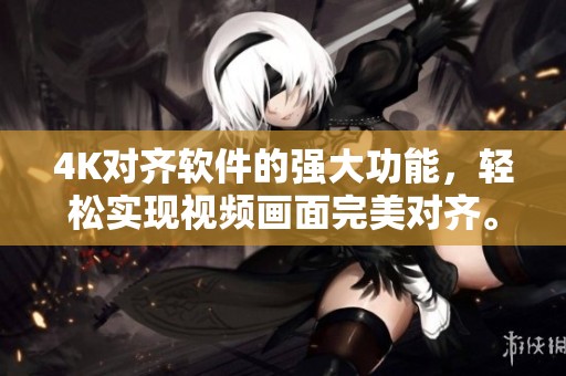 4K对齐软件的强大功能，轻松实现视频画面完美对齐。