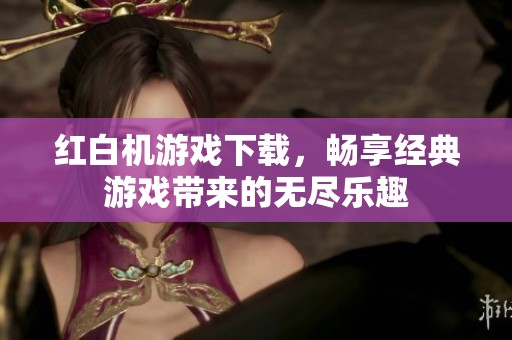 红白机游戏下载，畅享经典游戏带来的无尽乐趣