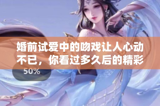 婚前试爱中的吻戏让人心动不已，你看过多久后的精彩吗