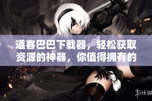 道客巴巴下载器，轻松获取资源的神器，你值得拥有的工具！